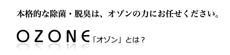 本格的な除菌・脱臭は、オゾンの力にお任せください。